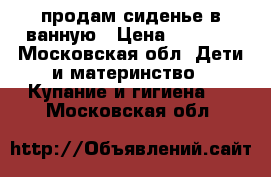 продам сиденье в ванную › Цена ­ 1 300 - Московская обл. Дети и материнство » Купание и гигиена   . Московская обл.